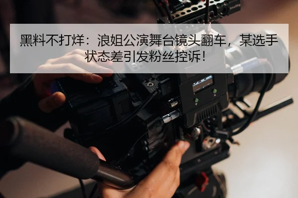 黑料不打烊：浪姐公演舞台镜头翻车，某选手状态差引发粉丝控诉！